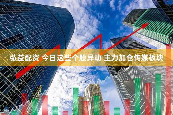 弘益配资 今日这些个股异动 主力加仓传媒板块