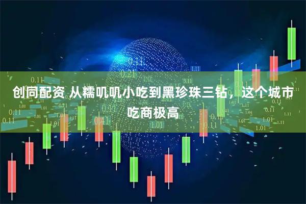 创同配资 从糯叽叽小吃到黑珍珠三钻，这个城市吃商极高