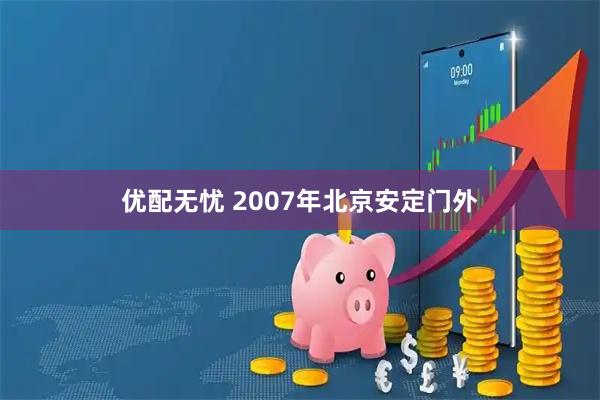 优配无忧 2007年北京安定门外