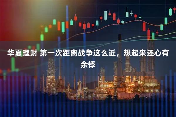 华夏理财 第一次距离战争这么近，想起来还心有余悸
