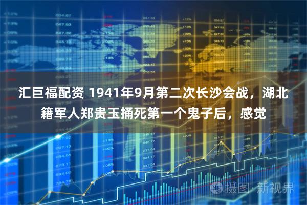 汇巨福配资 1941年9月第二次长沙会战，湖北籍军人郑贵玉捅死第一个鬼子后，感觉