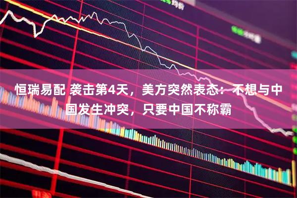 恒瑞易配 袭击第4天，美方突然表态：不想与中国发生冲突，只要中国不称霸