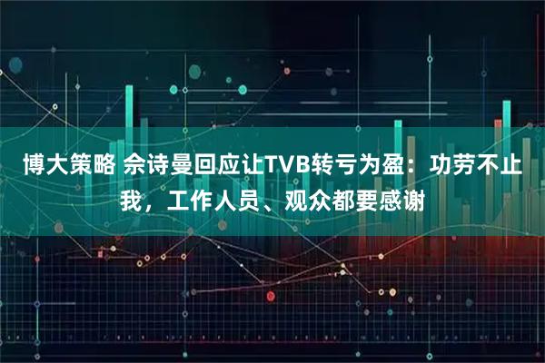 博大策略 佘诗曼回应让TVB转亏为盈：功劳不止我，工作人员、观众都要感谢