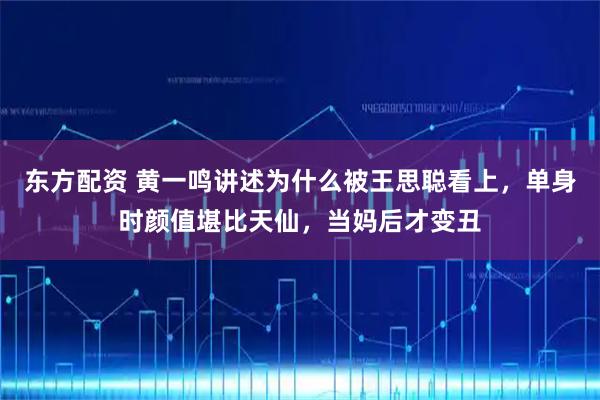 东方配资 黄一鸣讲述为什么被王思聪看上，单身时颜值堪比天仙，当妈后才变丑