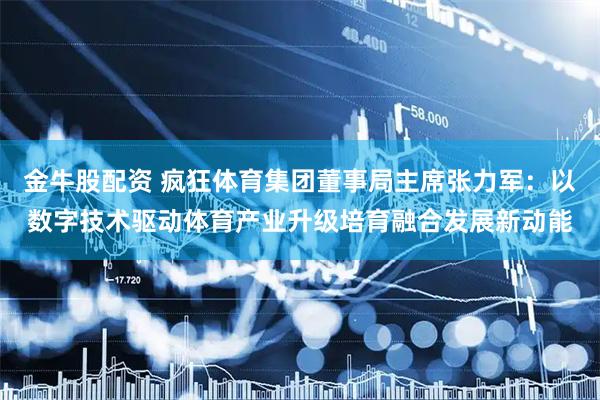 金牛股配资 疯狂体育集团董事局主席张力军：以数字技术驱动体育产业升级培育融合发展新动能