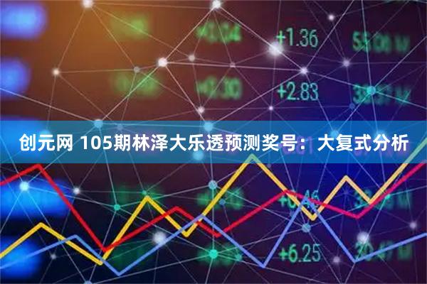 创元网 105期林泽大乐透预测奖号：大复式分析
