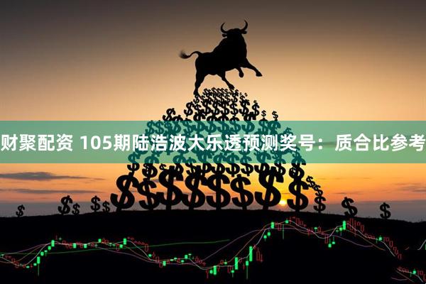财聚配资 105期陆浩波大乐透预测奖号：质合比参考