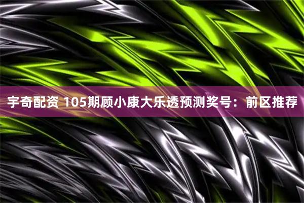 宇奇配资 105期顾小康大乐透预测奖号：前区推荐