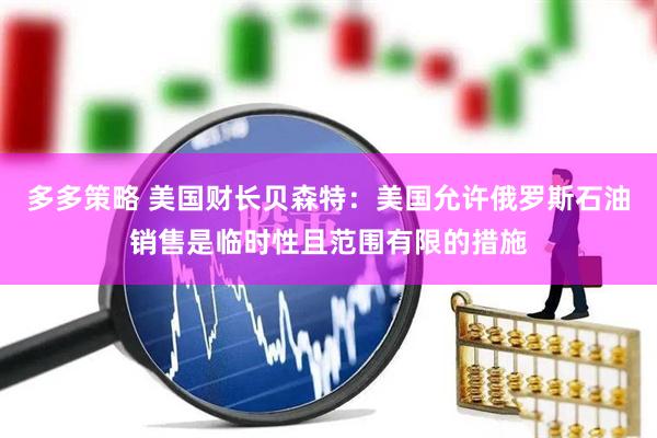 多多策略 美国财长贝森特：美国允许俄罗斯石油销售是临时性且范围有限的措施