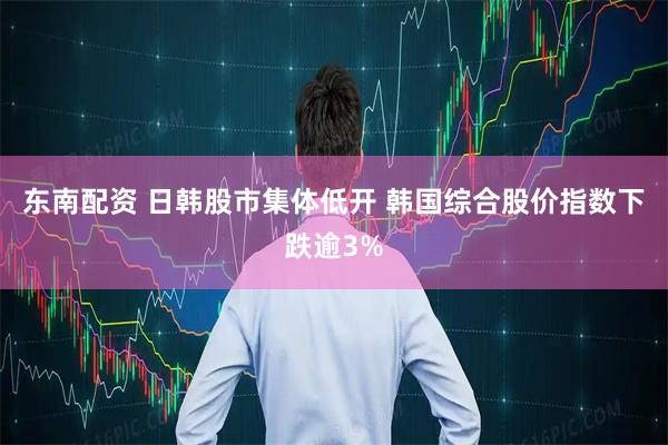 东南配资 日韩股市集体低开 韩国综合股价指数下跌逾3%