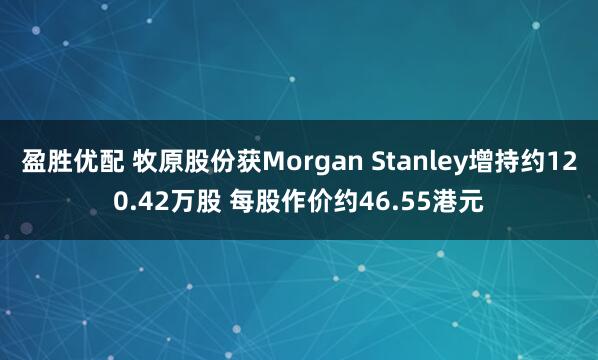 盈胜优配 牧原股份获Morgan Stanley增持约120.42万股 每股作价约46.55港元