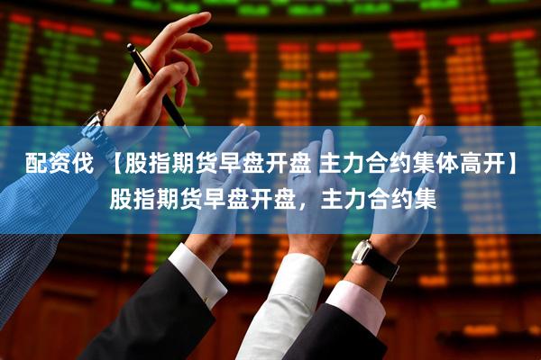 配资伐 【股指期货早盘开盘 主力合约集体高开】 股指期货早盘开盘，主力合约集