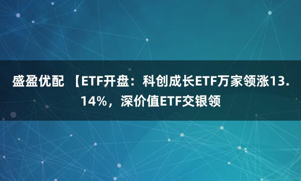 盛盈优配 【ETF开盘：科创成长ETF万家领涨13.14%，深价值ETF交银领