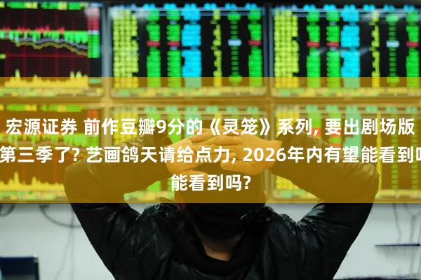 宏源证券 前作豆瓣9分的《灵笼》系列, 要出剧场版和第三季了? 艺画鸽天请给点力, 2026年内有望能看到吗?