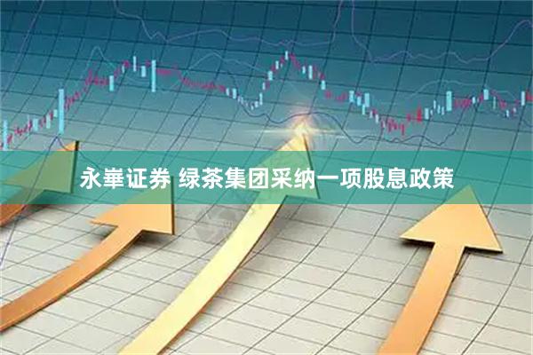 永崋证券 绿茶集团采纳一项股息政策