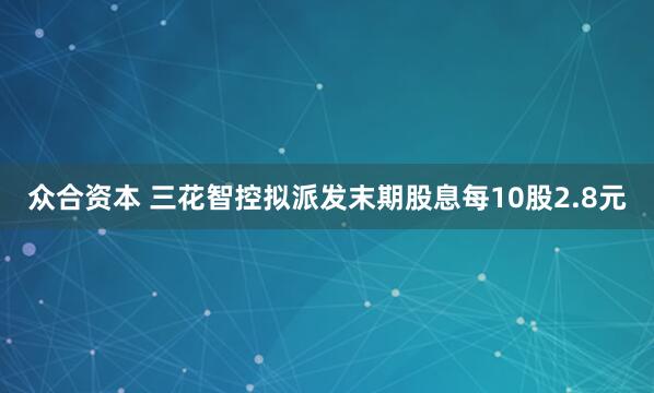众合资本 三花智控拟派发末期股息每10股2.8元