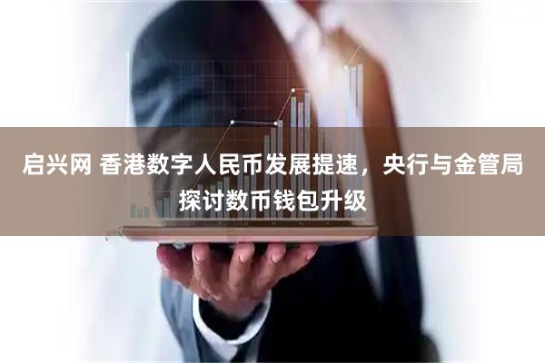 启兴网 香港数字人民币发展提速，央行与金管局探讨数币钱包升级