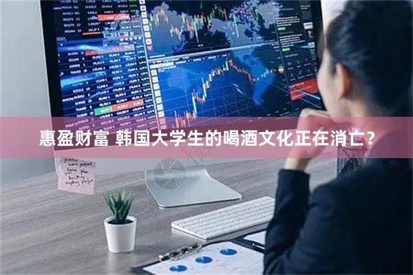 惠盈财富 韩国大学生的喝酒文化正在消亡？