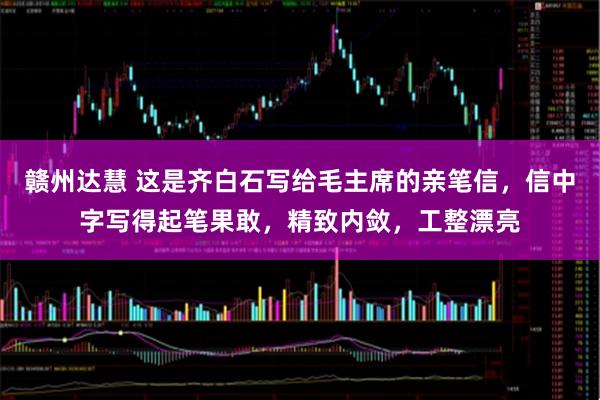 赣州达慧 这是齐白石写给毛主席的亲笔信，信中字写得起笔果敢，精致内敛，工整漂亮
