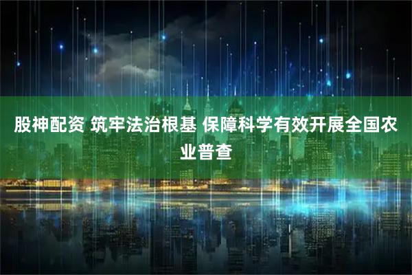 股神配资 筑牢法治根基 保障科学有效开展全国农业普查