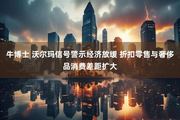 牛博士 沃尔玛信号警示经济放缓 折扣零售与奢侈品消费差距扩大