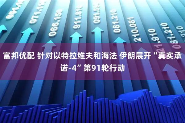 富邦优配 针对以特拉维夫和海法 伊朗展开“真实承诺-4”第91轮行动