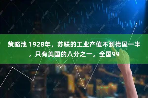 策略池 1928年，苏联的工业产值不到德国一半，只有美国的八分之一。全国99