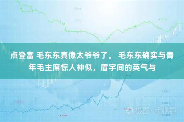 点登富 毛东东真像太爷爷了。 毛东东确实与青年毛主席惊人神似，眉宇间的英气与