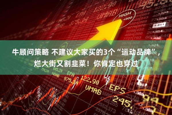 牛顾问策略 不建议大家买的3个“运动品牌”，烂大街又割韭菜！你肯定也穿过