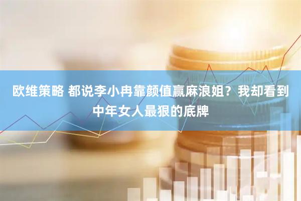 欧维策略 都说李小冉靠颜值赢麻浪姐？我却看到中年女人最狠的底牌