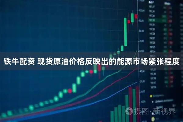 铁牛配资 现货原油价格反映出的能源市场紧张程度
