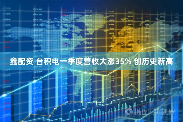 鑫配资 台积电一季度营收大涨35% 创历史新高