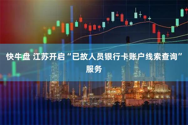 快牛盘 江苏开启“已故人员银行卡账户线索查询”服务