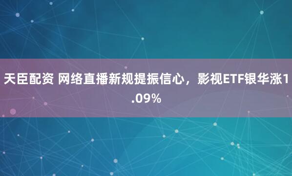天臣配资 网络直播新规提振信心，影视ETF银华涨1.09%