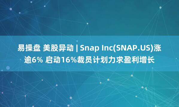 易操盘 美股异动 | Snap Inc(SNAP.US)涨逾6% 启动16%裁员计划力求盈利增长
