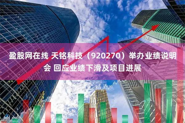 盈股网在线 天铭科技（920270）举办业绩说明会 回应业绩下滑及项目进展