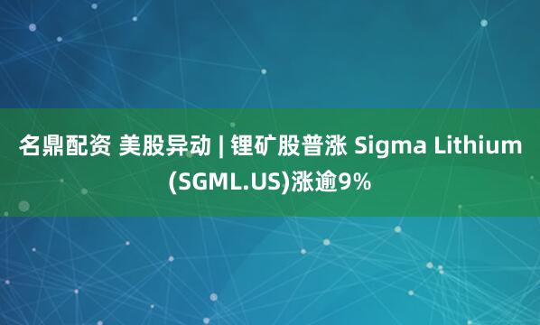 名鼎配资 美股异动 | 锂矿股普涨 Sigma Lithium(SGML.US)涨逾9%