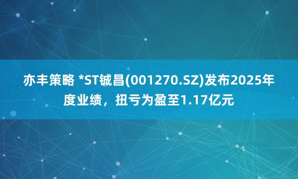 亦丰策略 *ST铖昌(001270.SZ)发布2025年度业绩，扭亏为盈至1.17亿元