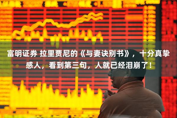 富明证券 拉里贾尼的《与妻诀别书》，十分真挚感人，看到第三句，人就已经泪崩了！