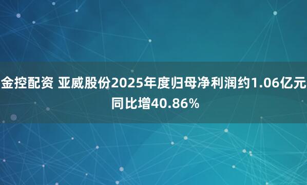 金控配资 亚威股份2025年度归母净利润约1.06亿元 同比增40.86%