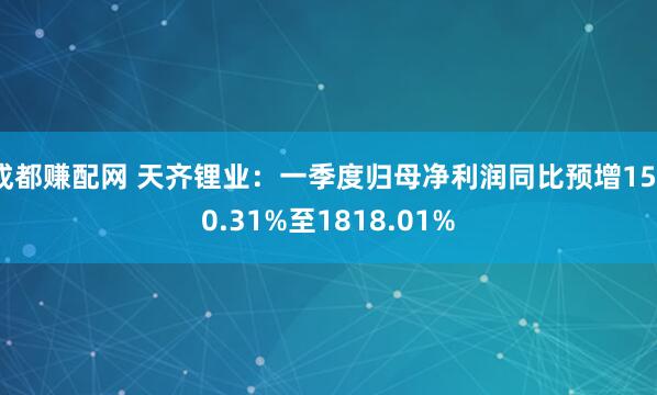 成都赚配网 天齐锂业：一季度归母净利润同比预增1530.31%至1818.01%
