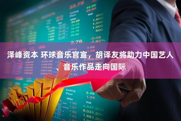 泽峰资本 环球音乐官宣，胡译友将助力中国艺人、音乐作品走向国际