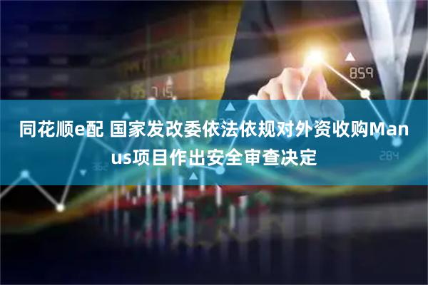 同花顺e配 国家发改委依法依规对外资收购Manus项目作出安全审查决定