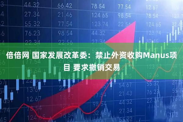 倍倍网 国家发展改革委：禁止外资收购Manus项目 要求撤销交易