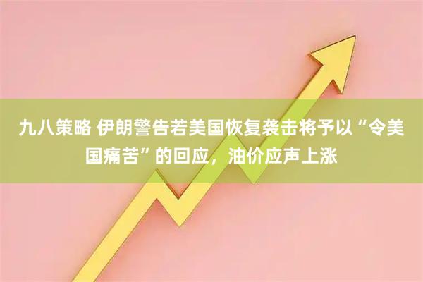 九八策略 伊朗警告若美国恢复袭击将予以“令美国痛苦”的回应，油价应声上涨