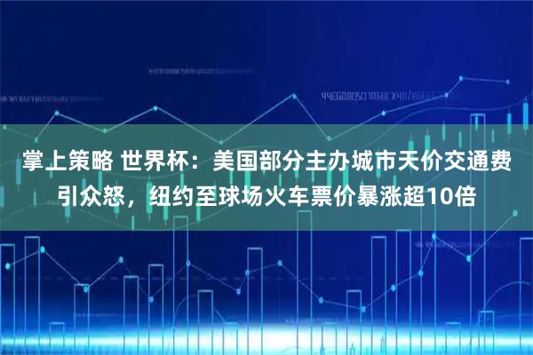 掌上策略 世界杯：美国部分主办城市天价交通费引众怒，纽约至球场火车票价暴涨超10倍