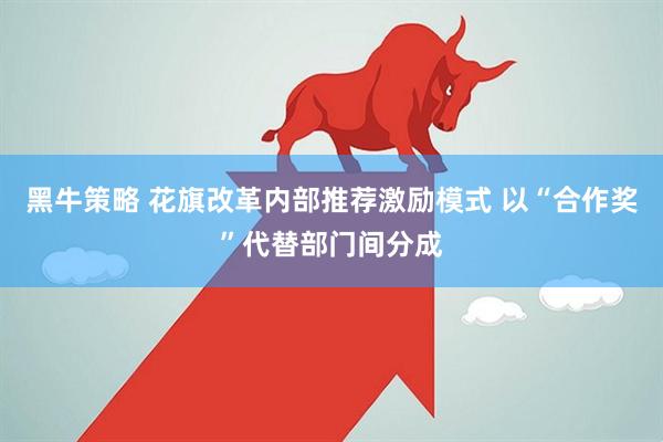 黑牛策略 花旗改革内部推荐激励模式 以“合作奖”代替部门间分成