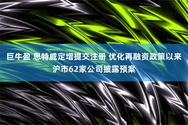 巨牛盈 思特威定增提交注册 优化再融资政策以来沪市62家公司披露预案
