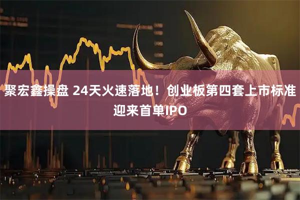 聚宏鑫操盘 24天火速落地！创业板第四套上市标准迎来首单IPO