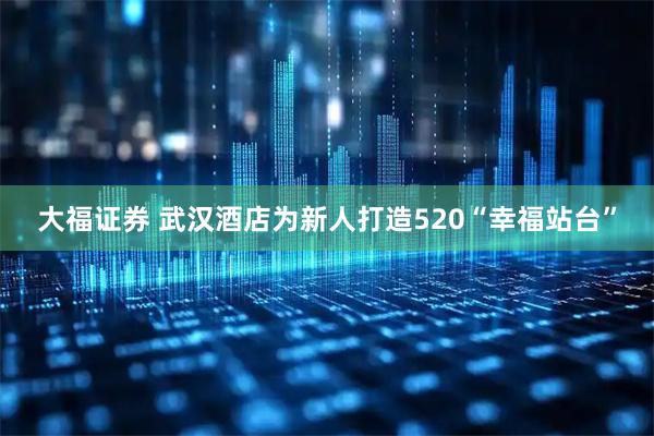 大福证券 武汉酒店为新人打造520“幸福站台”